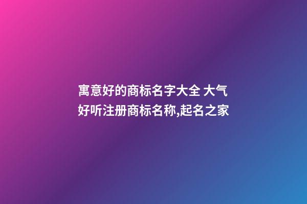 寓意好的商标名字大全 大气好听注册商标名称,起名之家-第1张-商标起名-玄机派